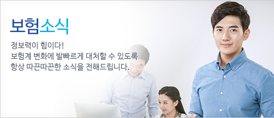 보험소식 - 정보력이 힘이다! 보험계 변화에 발빠르게 대처할 수 있도록 항상 따끈따끈한 소식을 전해드립니다.